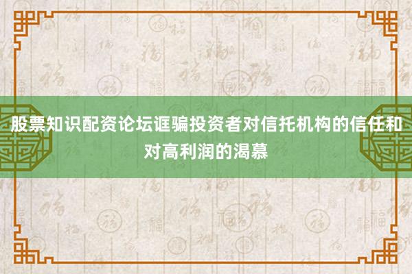 股票知识配资论坛诓骗投资者对信托机构的信任和对高利润的渴慕