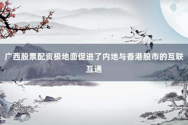 广西股票配资极地面促进了内地与香港股市的互联互通