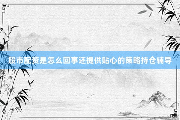 股市配资是怎么回事还提供贴心的策略持仓辅导