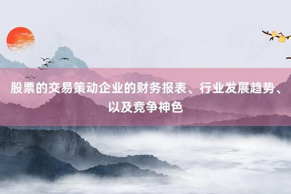 股票的交易策动企业的财务报表、行业发展趋势、以及竞争神色