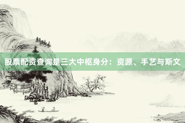 股票配资查询是三大中枢身分：资源、手艺与斯文