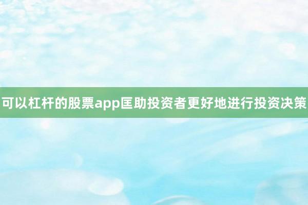 可以杠杆的股票app匡助投资者更好地进行投资决策