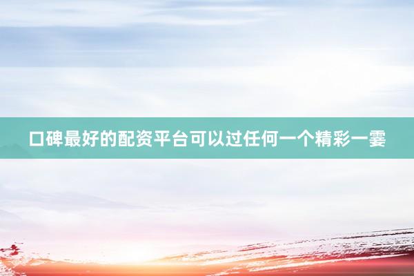 口碑最好的配资平台可以过任何一个精彩一霎