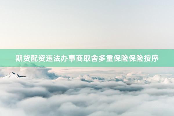 期货配资违法办事商取舍多重保险保险按序