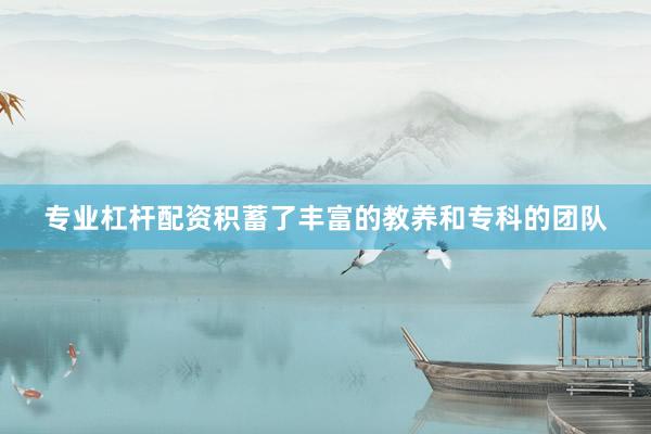 专业杠杆配资积蓄了丰富的教养和专科的团队