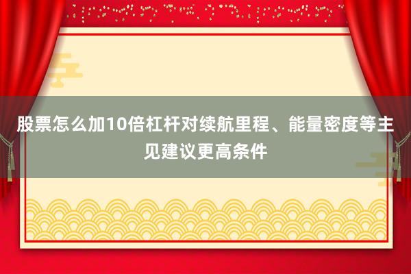 股票怎么加10倍杠杆对续航里程、能量密度等主见建议更高条件