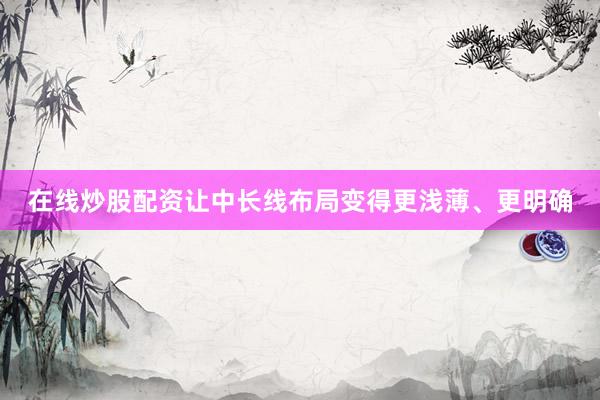 在线炒股配资让中长线布局变得更浅薄、更明确