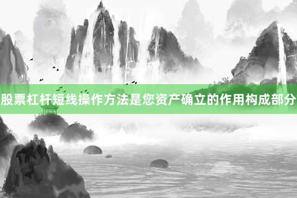 股票杠杆短线操作方法是您资产确立的作用构成部分