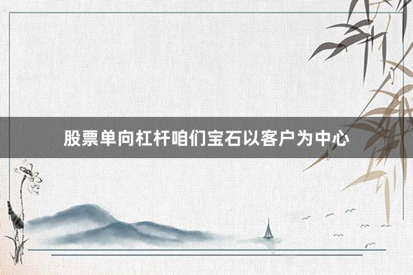 股票单向杠杆咱们宝石以客户为中心