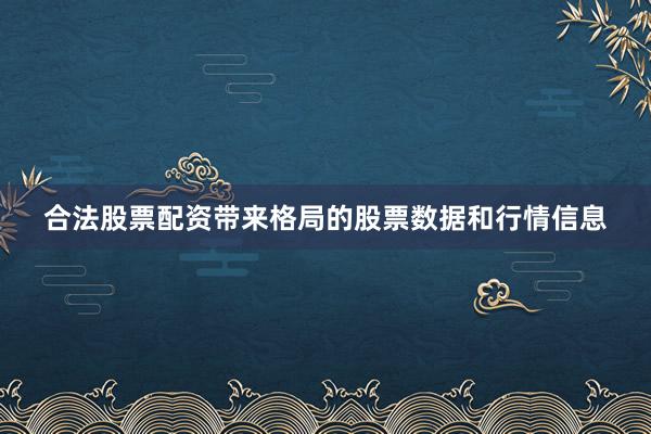 合法股票配资带来格局的股票数据和行情信息