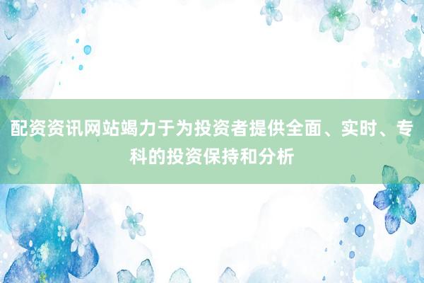 配资资讯网站竭力于为投资者提供全面、实时、专科的投资保持和分析