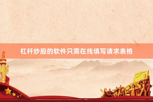 杠杆炒股的软件只需在线填写请求表格