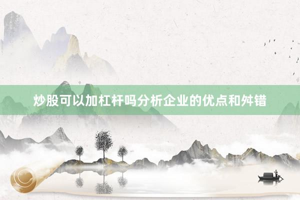 炒股可以加杠杆吗分析企业的优点和舛错