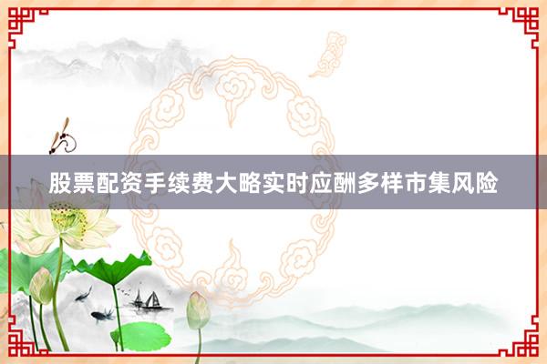 股票配资手续费大略实时应酬多样市集风险