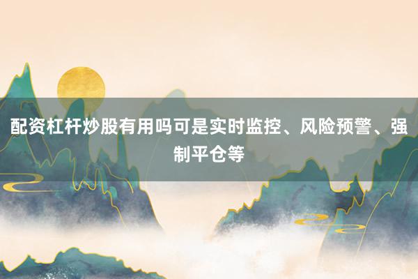 配资杠杆炒股有用吗可是实时监控、风险预警、强制平仓等