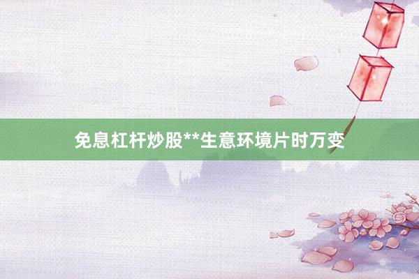 免息杠杆炒股**生意环境片时万变