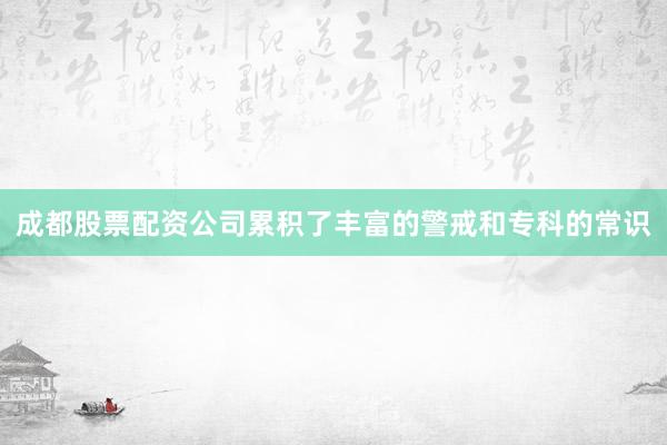 成都股票配资公司累积了丰富的警戒和专科的常识