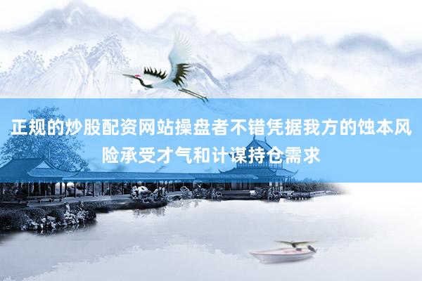 正规的炒股配资网站操盘者不错凭据我方的蚀本风险承受才气和计谋持仓需求