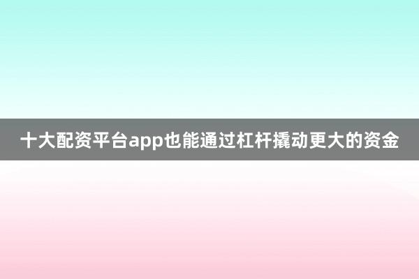 十大配资平台app也能通过杠杆撬动更大的资金