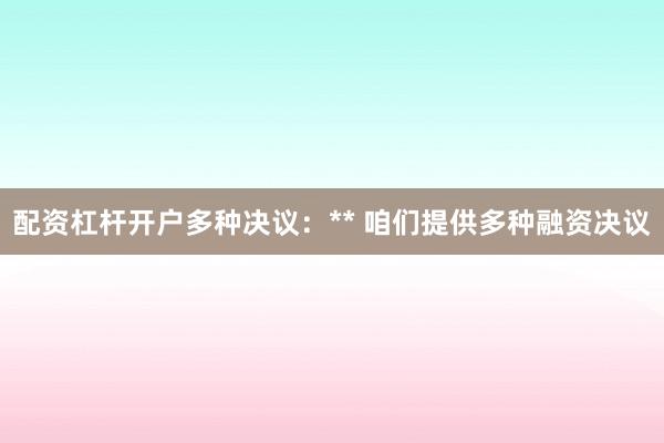 配资杠杆开户多种决议：** 咱们提供多种融资决议