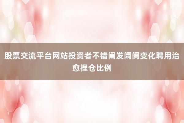 股票交流平台网站投资者不错阐发阛阓变化聘用治愈捏仓比例
