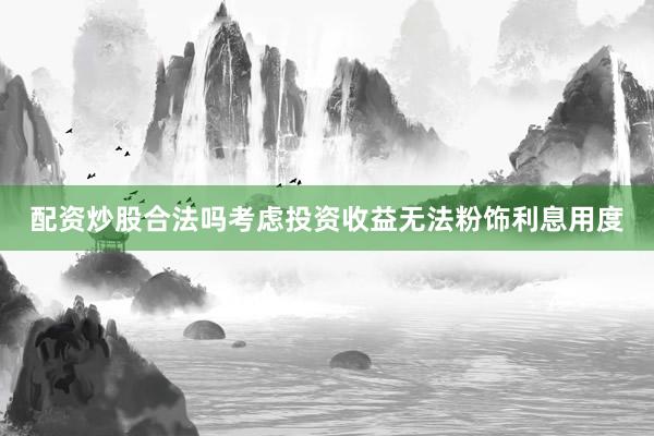 配资炒股合法吗考虑投资收益无法粉饰利息用度