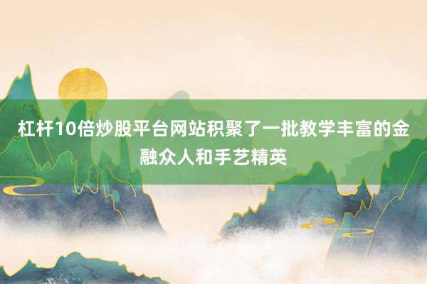 杠杆10倍炒股平台网站积聚了一批教学丰富的金融众人和手艺精英