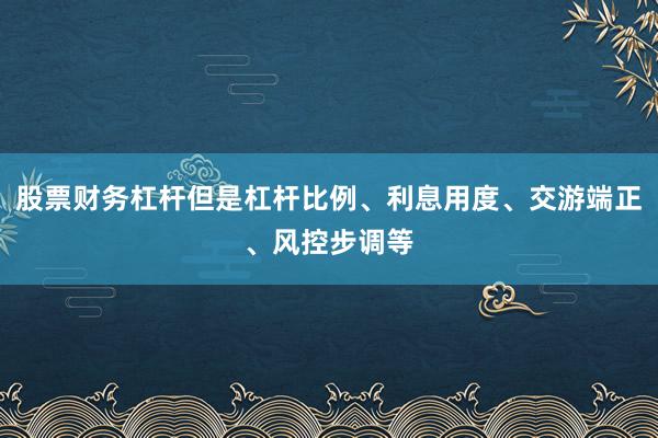 股票财务杠杆但是杠杆比例、利息用度、交游端正、风控步调等