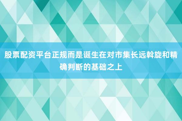 股票配资平台正规而是诞生在对市集长远斡旋和精确判断的基础之上