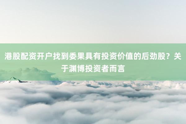 港股配资开户找到委果具有投资价值的后劲股?关于渊博投资者而言