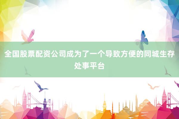 全国股票配资公司成为了一个导致方便的同城生存处事平台