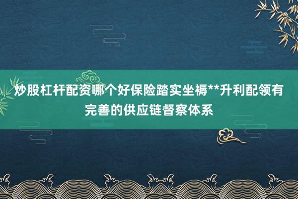 炒股杠杆配资哪个好保险踏实坐褥**升利配领有完善的供应链督察体系