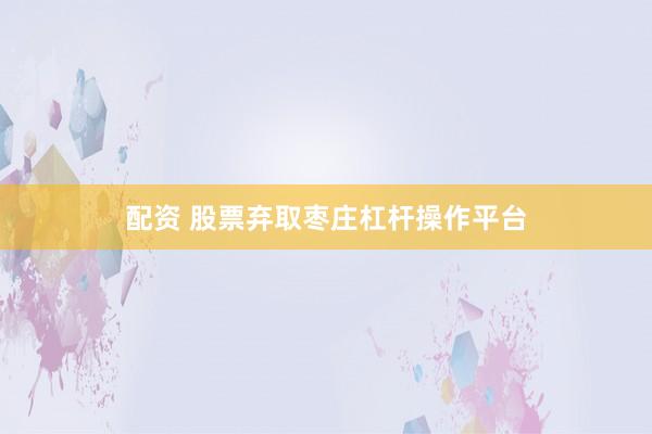 配资 股票弃取枣庄杠杆操作平台