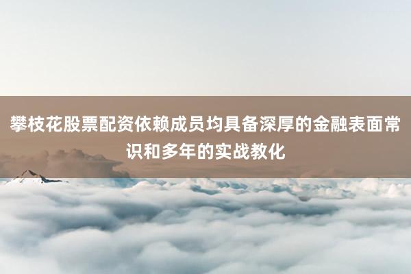 攀枝花股票配资依赖成员均具备深厚的金融表面常识和多年的实战教化