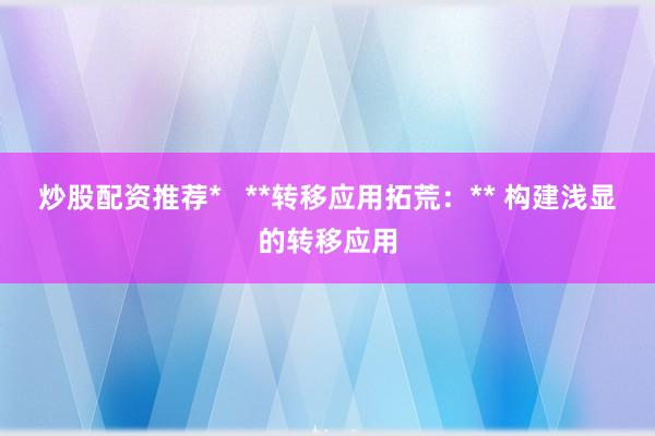 炒股配资推荐*   **转移应用拓荒：** 构建浅显的转移应用