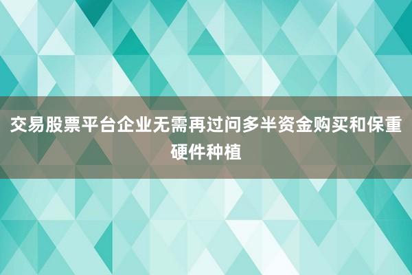 交易股票平台企业无需再过问多半资金购买和保重硬件种植