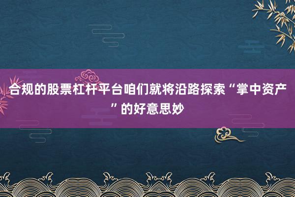 合规的股票杠杆平台咱们就将沿路探索“掌中资产”的好意思妙