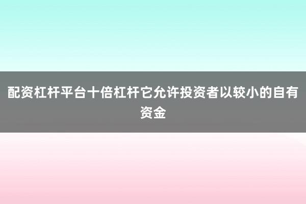 配资杠杆平台十倍杠杆它允许投资者以较小的自有资金