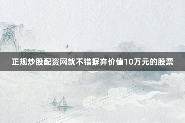 正规炒股配资网就不错摒弃价值10万元的股票