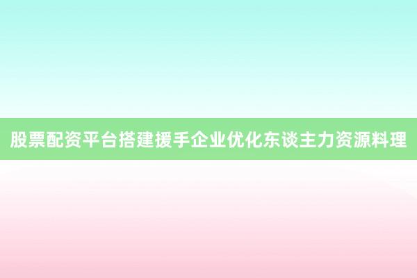股票配资平台搭建援手企业优化东谈主力资源料理