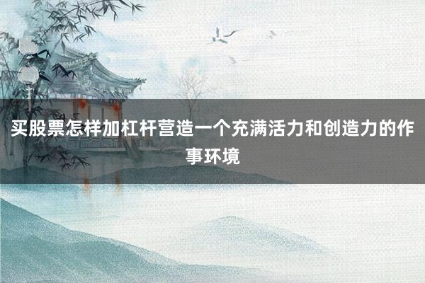 买股票怎样加杠杆营造一个充满活力和创造力的作事环境