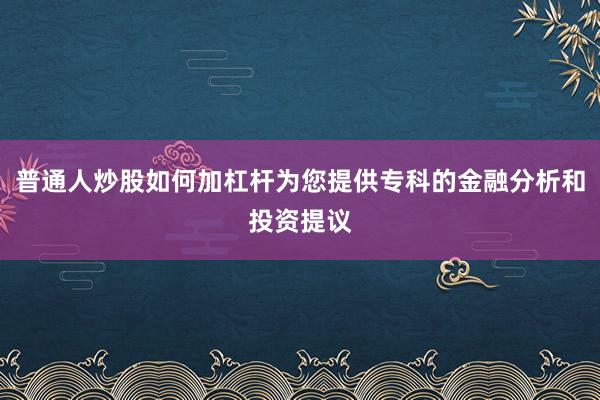 普通人炒股如何加杠杆为您提供专科的金融分析和投资提议