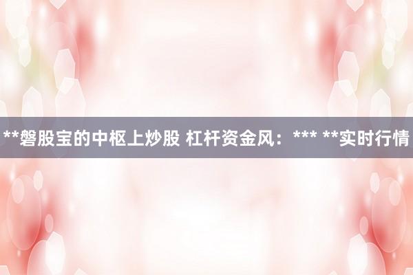 **磐股宝的中枢上炒股 杠杆资金风:*** **实时行情