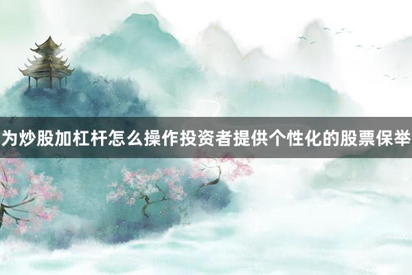 为炒股加杠杆怎么操作投资者提供个性化的股票保举