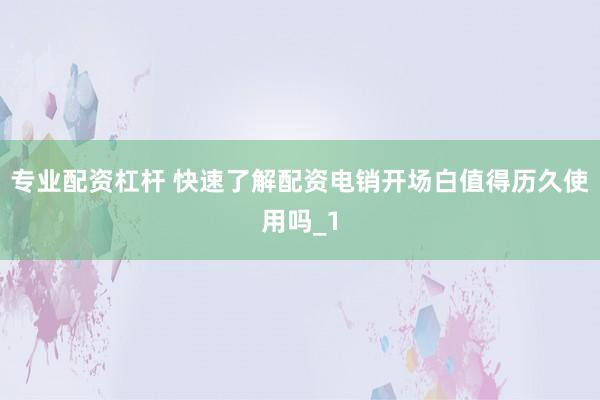 专业配资杠杆 快速了解配资电销开场白值得历久使用吗_1