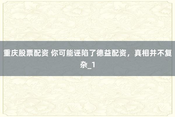 重庆股票配资 你可能诬陷了德益配资,真相并不复杂_1
