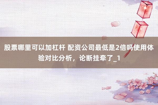 股票哪里可以加杠杆 配资公司最低是2倍吗使用体验对比分析，论断挂牵了_1
