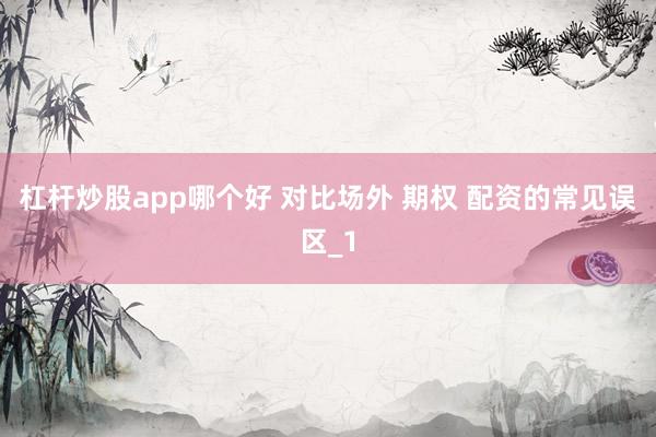 杠杆炒股app哪个好 对比场外 期权 配资的常见误区_1