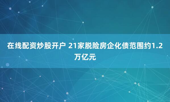 在线配资炒股开户 21家脱险房企化债范围约1.2万亿元
