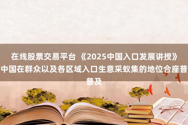 在线股票交易平台 《2025中国入口发展讲授》：中国在群众以及各区域入口生意采蚁集的地位合座普及